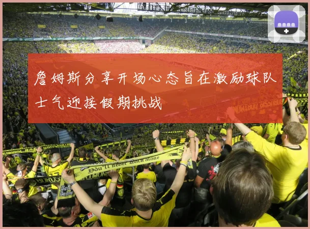 詹姆斯分享开场心态旨在激励球队士气迎接假期挑战