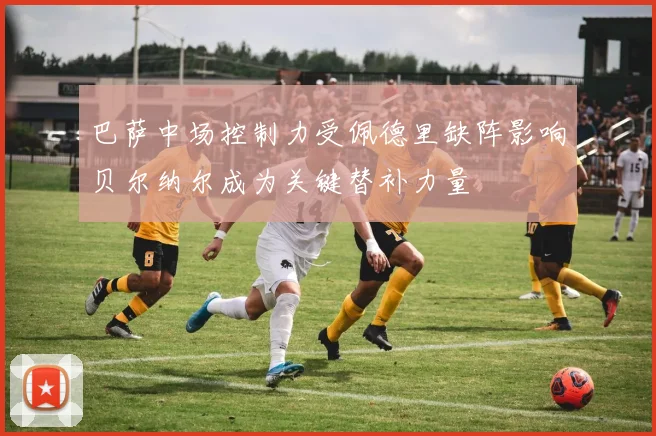 巴萨中场控制力受佩德里缺阵影响贝尔纳尔成为关键替补力量