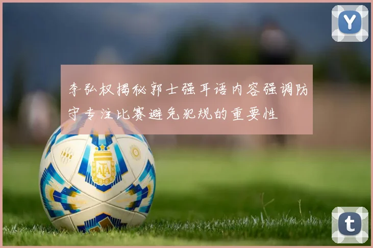 李弘权揭秘郭士强耳语内容强调防守专注比赛避免犯规的重要性