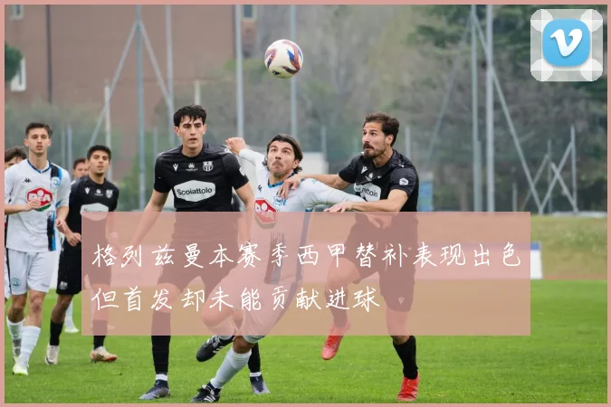 格列兹曼本赛季西甲替补表现出色但首发却未能贡献进球