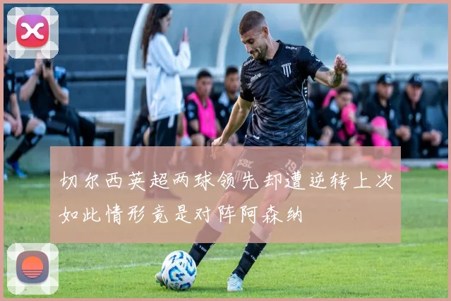 切尔西英超两球领先却遭逆转上次如此情形竟是对阵阿森纳