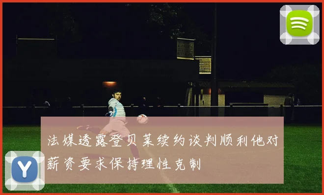 法媒透露登贝莱续约谈判顺利他对薪资要求保持理性克制