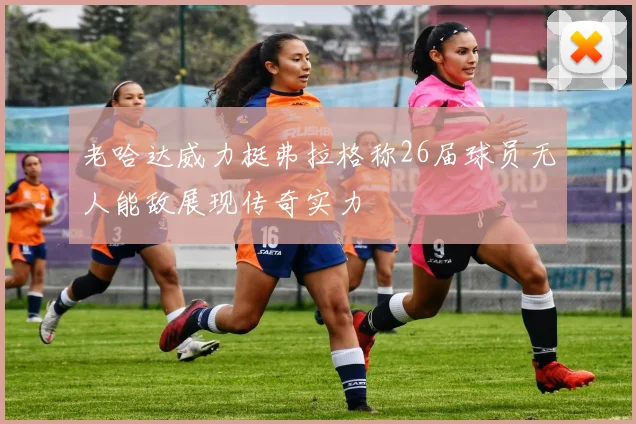 老哈达威力挺弗拉格称26届球员无人能敌展现传奇实力