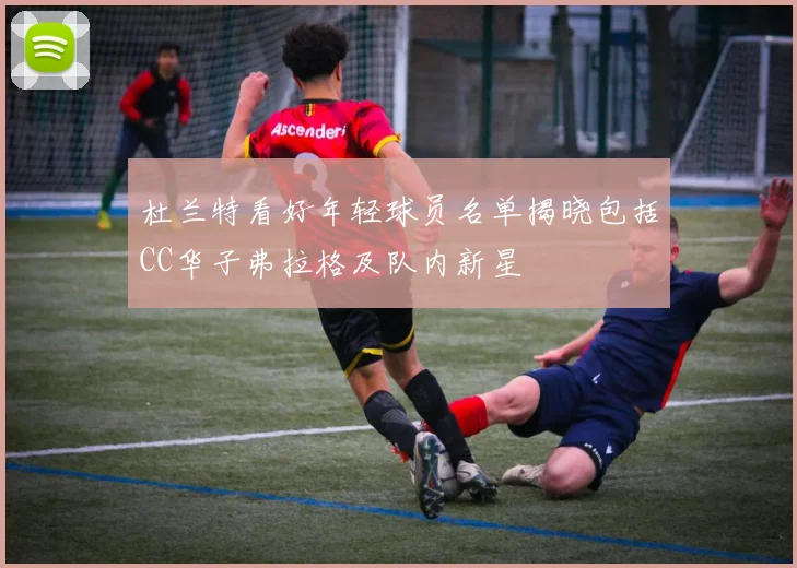 杜兰特看好年轻球员名单揭晓包括CC华子弗拉格及队内新星